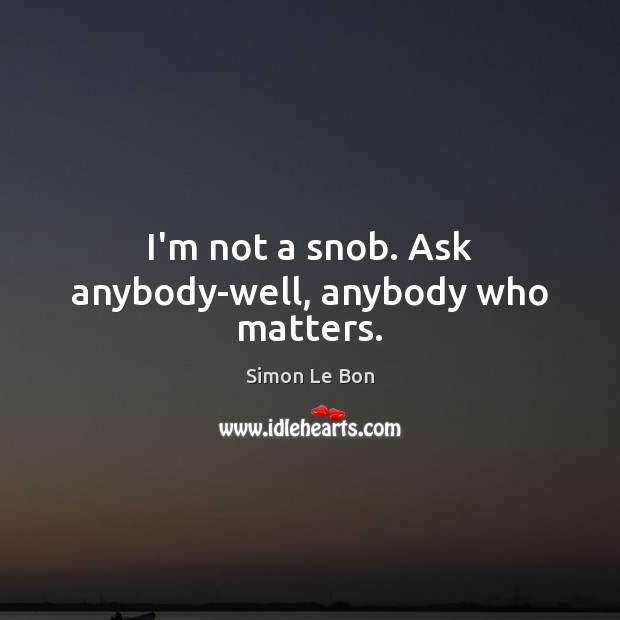 I’m not a snob. Ask anybody-well, anybody who matters. Simon Le Bon Picture Quote