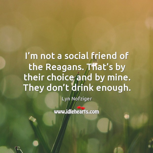 I’m not a social friend of the reagans. That’s by their choice and by mine. They don’t drink enough. Lyn Nofziger Picture Quote