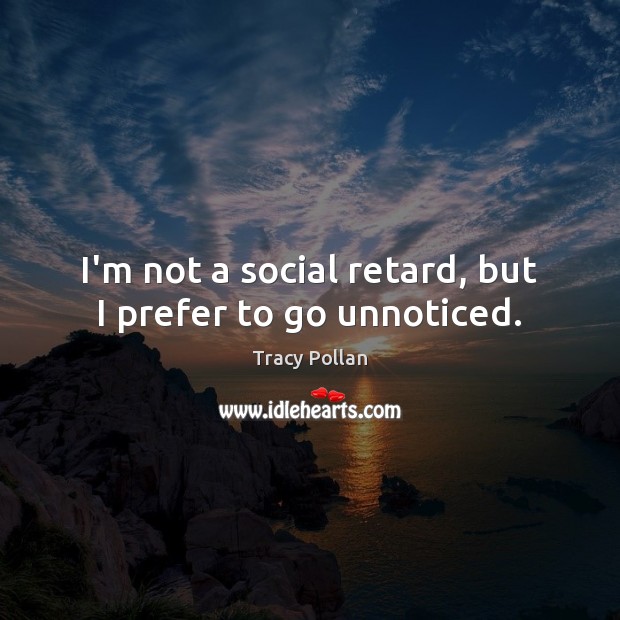 I’m not a social retard, but I prefer to go unnoticed. Tracy Pollan Picture Quote