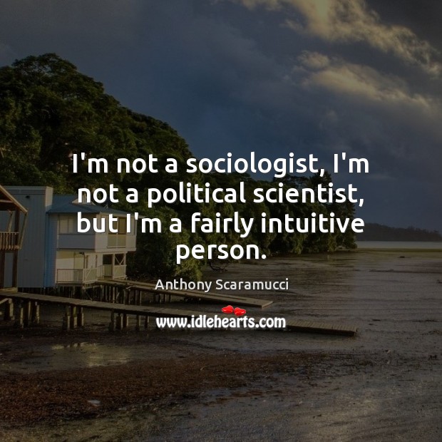 I’m not a sociologist, I’m not a political scientist, but I’m a fairly intuitive person. Anthony Scaramucci Picture Quote