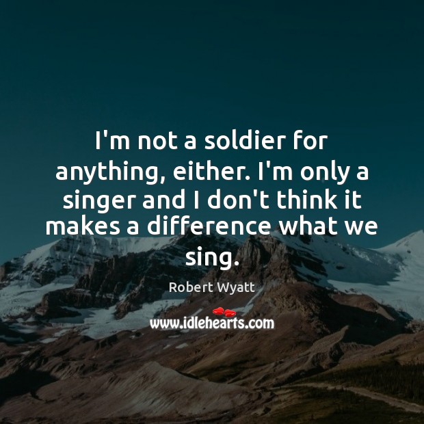 I’m not a soldier for anything, either. I’m only a singer and Robert Wyatt Picture Quote