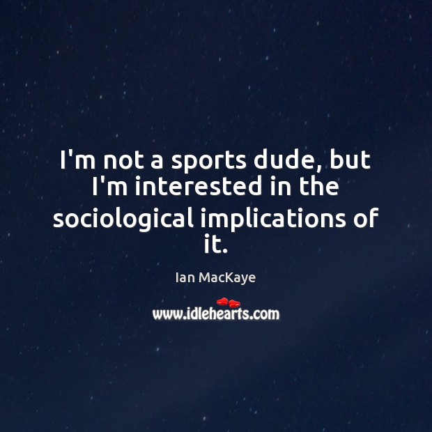 I’m not a sports dude, but I’m interested in the sociological implications of it. Ian MacKaye Picture Quote