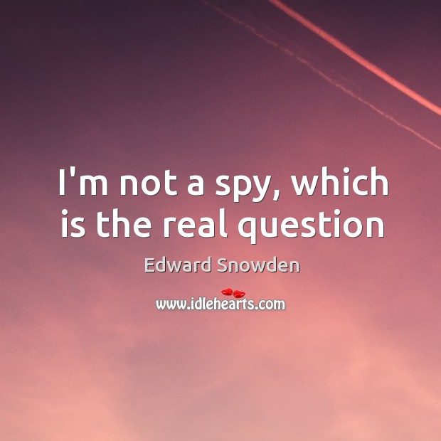 I’m not a spy, which is the real question Edward Snowden Picture Quote