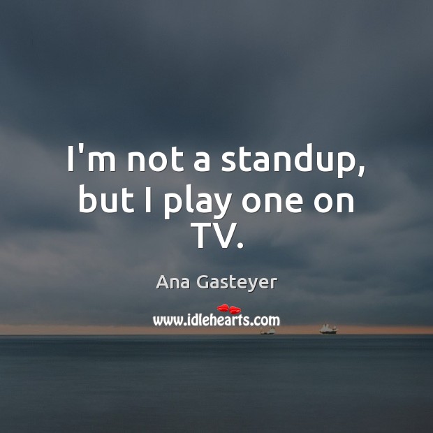 I’m not a standup, but I play one on TV. Ana Gasteyer Picture Quote