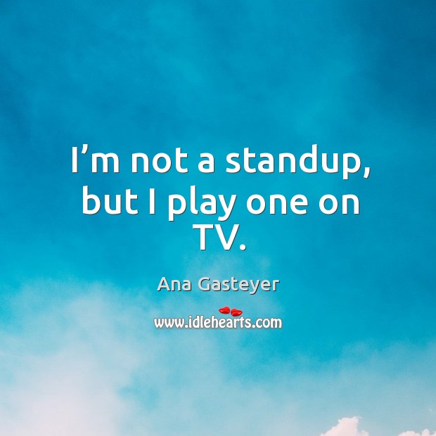I’m not a standup, but I play one on tv. Ana Gasteyer Picture Quote