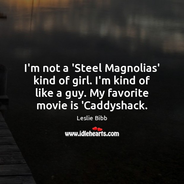 I’m not a ‘Steel Magnolias’ kind of girl. I’m kind of like Leslie Bibb Picture Quote