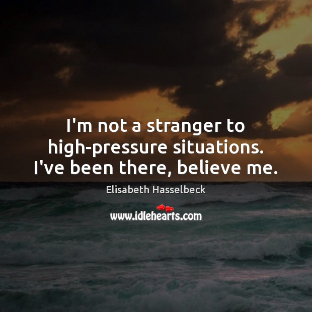 I’m not a stranger to high-pressure situations. I’ve been there, believe me. Elisabeth Hasselbeck Picture Quote