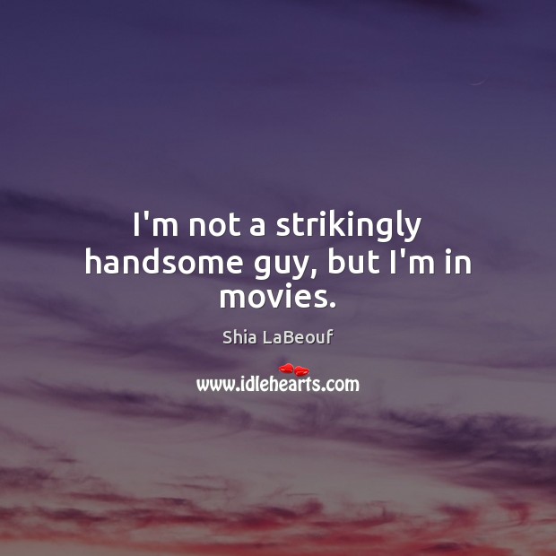 I’m not a strikingly handsome guy, but I’m in movies. Shia LaBeouf Picture Quote