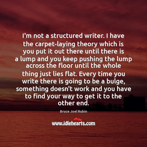 I’m not a structured writer. I have the carpet-laying theory which is Image
