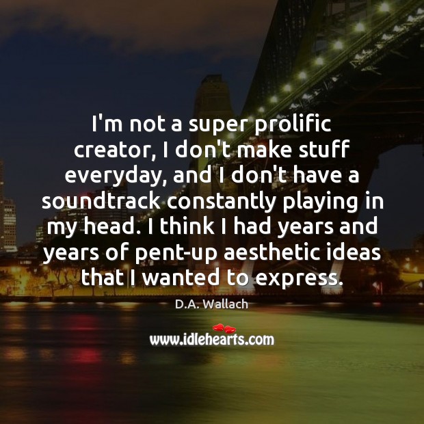 I’m not a super prolific creator, I don’t make stuff everyday, and D.A. Wallach Picture Quote