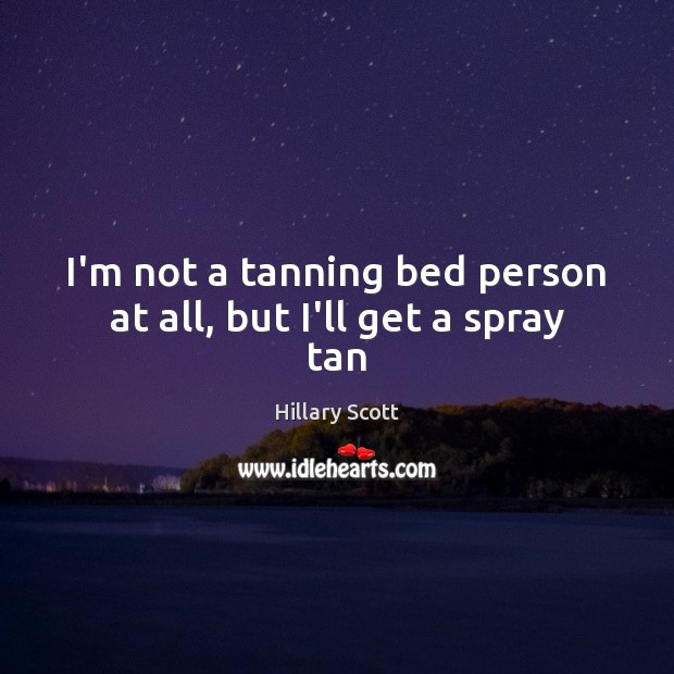I’m not a tanning bed person at all, but I’ll get a spray tan Hillary Scott Picture Quote