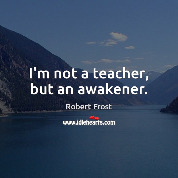 I’m not a teacher, but an awakener. Robert Frost Picture Quote