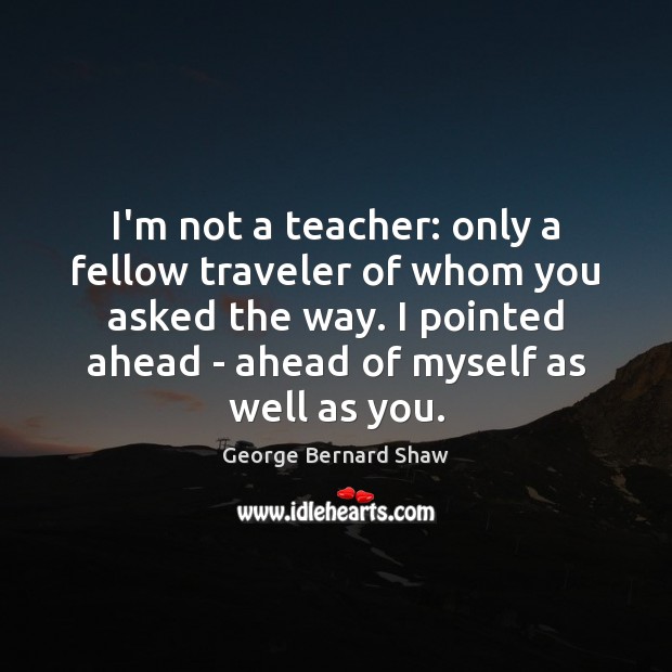 I’m not a teacher: only a fellow traveler of whom you asked Image