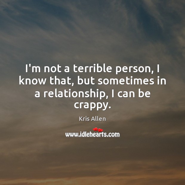 I’m not a terrible person, I know that, but sometimes in a relationship, I can be crappy. Kris Allen Picture Quote