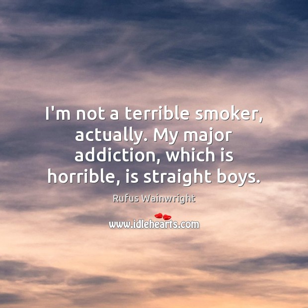I’m not a terrible smoker, actually. My major addiction, which is horrible, Rufus Wainwright Picture Quote