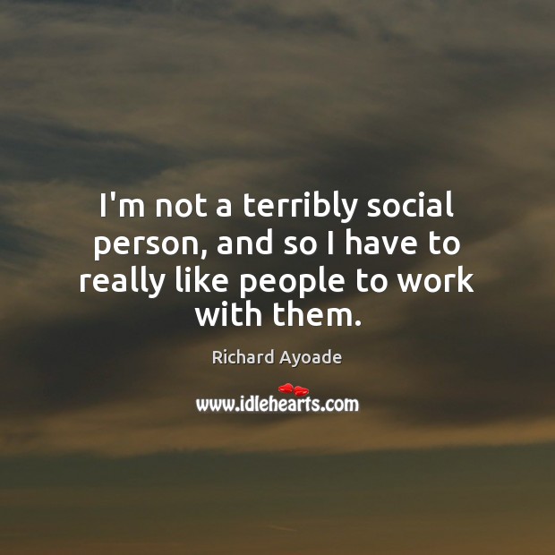 I’m not a terribly social person, and so I have to really like people to work with them. Image