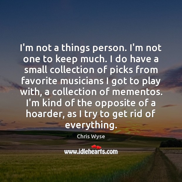 I’m not a things person. I’m not one to keep much. I Chris Wyse Picture Quote