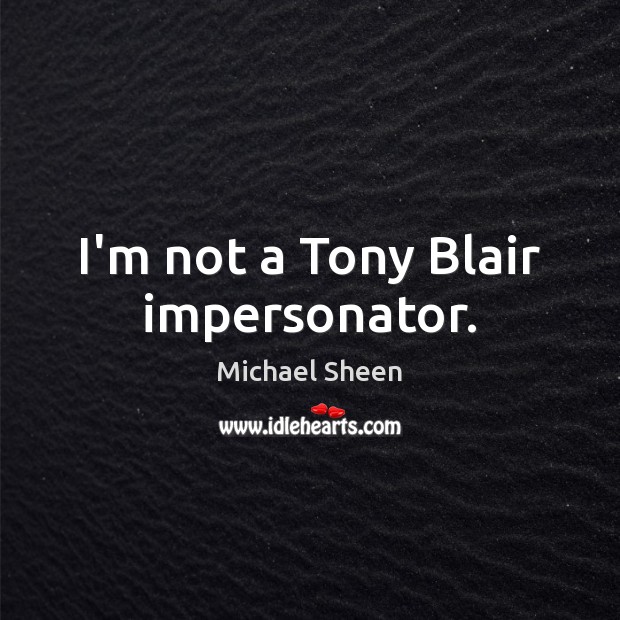I’m not a Tony Blair impersonator. Michael Sheen Picture Quote