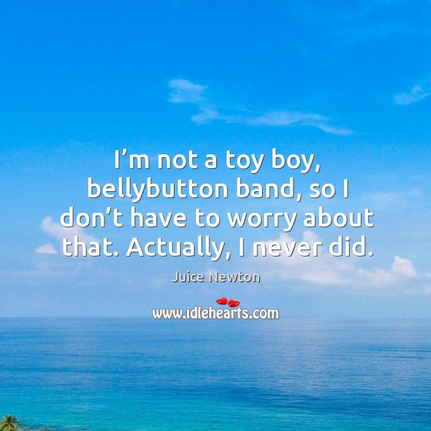 I’m not a toy boy, bellybutton band, so I don’t have to worry about that. Actually, I never did. Juice Newton Picture Quote