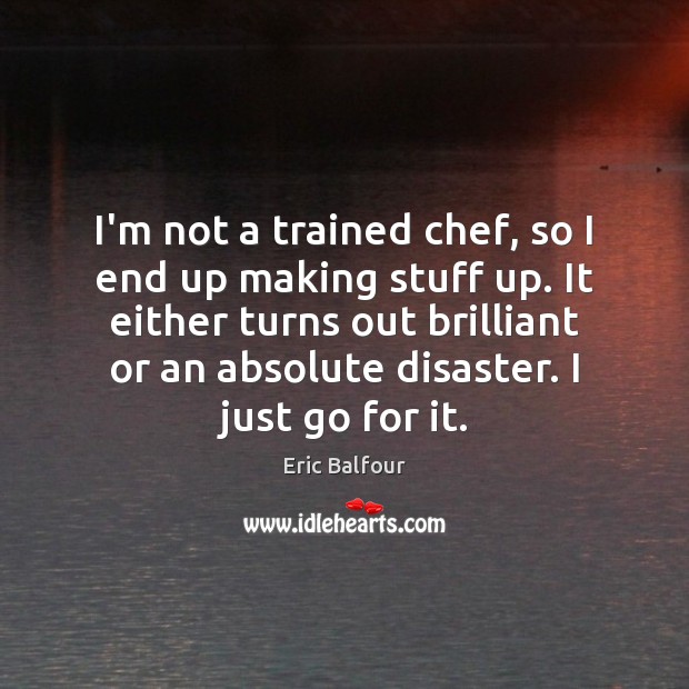 I’m not a trained chef, so I end up making stuff up. Eric Balfour Picture Quote