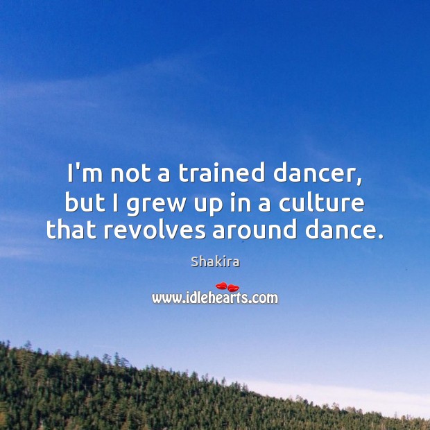 I’m not a trained dancer, but I grew up in a culture that revolves around dance. Shakira Picture Quote