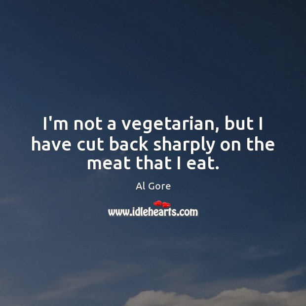 I’m not a vegetarian, but I have cut back sharply on the meat that I eat. Al Gore Picture Quote
