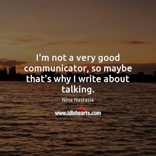 I’m not a very good communicator, so maybe that’s why I write about talking. Nina Nastasia Picture Quote