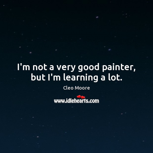 I’m not a very good painter, but I’m learning a lot. Cleo Moore Picture Quote