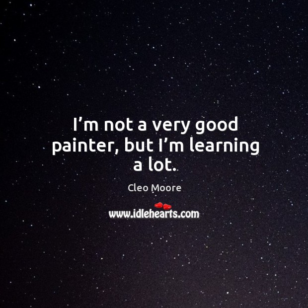I’m not a very good painter, but I’m learning a lot. Cleo Moore Picture Quote