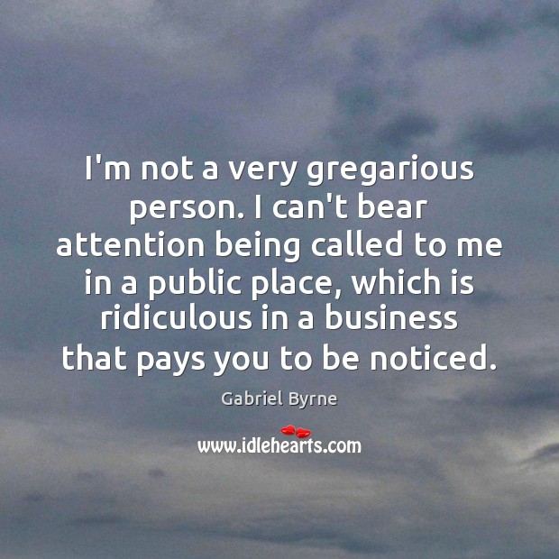 I’m not a very gregarious person. I can’t bear attention being called Gabriel Byrne Picture Quote