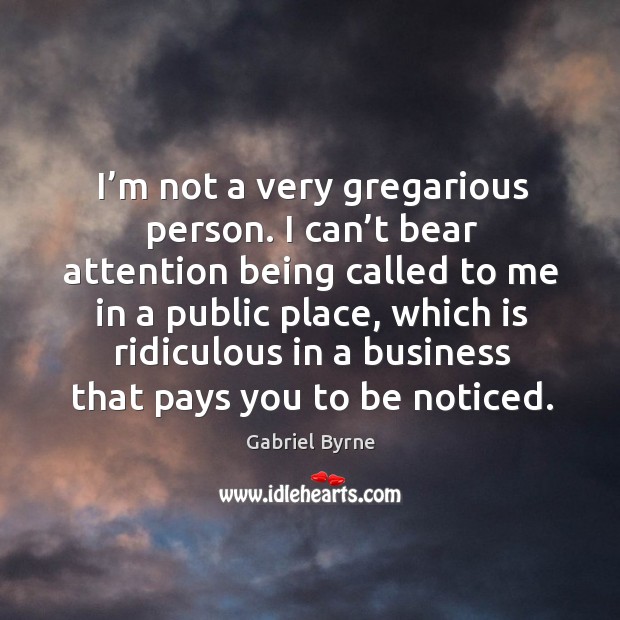 I’m not a very gregarious person. I can’t bear attention being called to me in a public place Gabriel Byrne Picture Quote