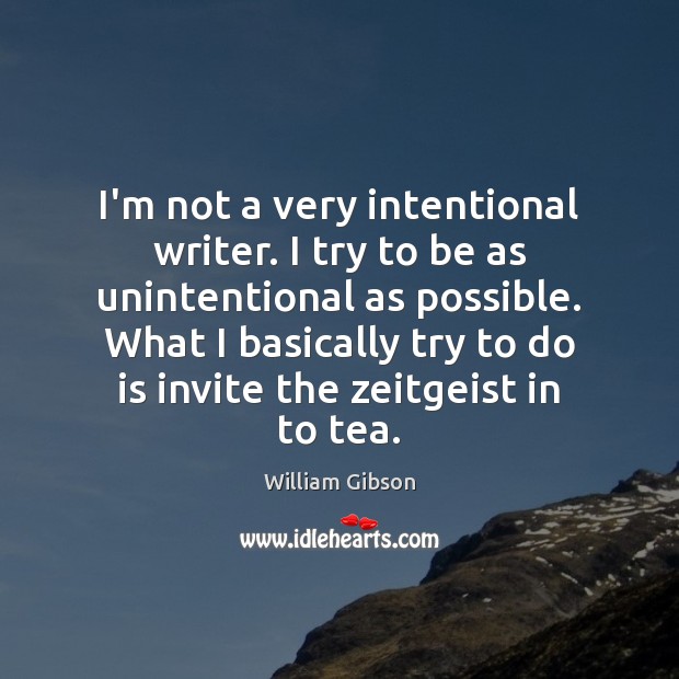 I’m not a very intentional writer. I try to be as unintentional 