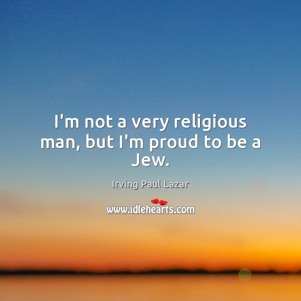 I’m not a very religious man, but I’m proud to be a Jew. Irving Paul Lazar Picture Quote