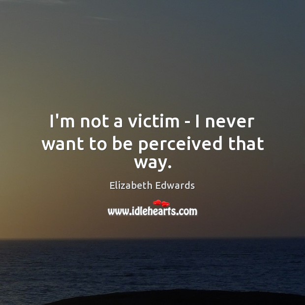 I’m not a victim – I never want to be perceived that way. Elizabeth Edwards Picture Quote