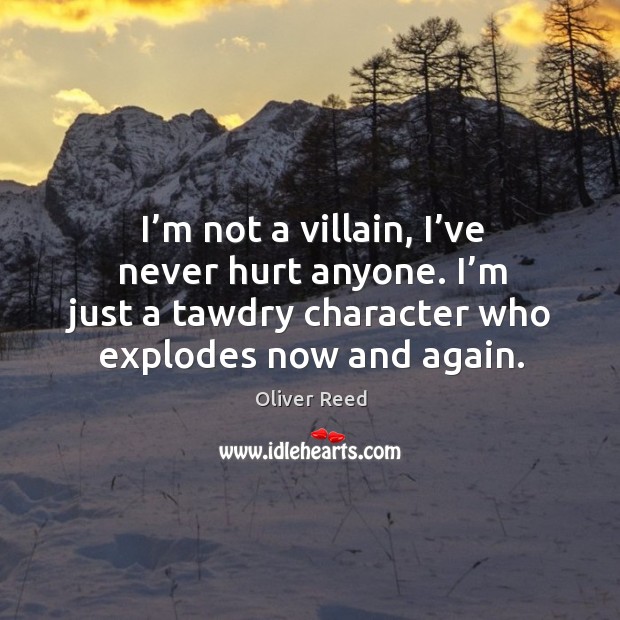I’m not a villain, I’ve never hurt anyone. I’m just a tawdry character who explodes now and again. Oliver Reed Picture Quote