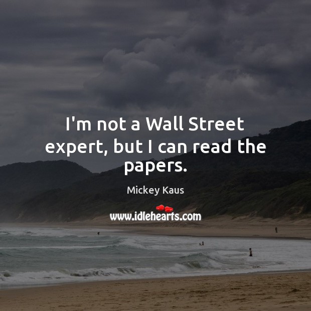 I’m not a Wall Street expert, but I can read the papers. Mickey Kaus Picture Quote