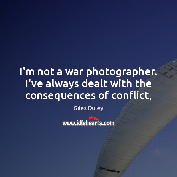 I’m not a war photographer. I’ve always dealt with the consequences of conflict, Giles Duley Picture Quote