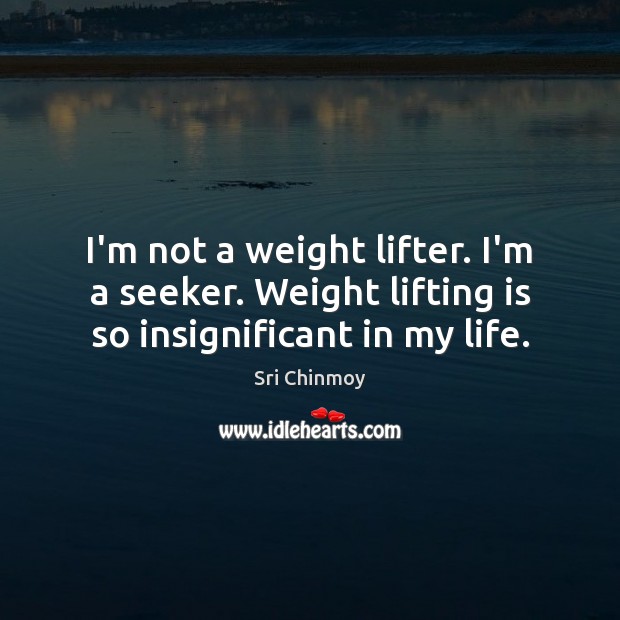 I’m not a weight lifter. I’m a seeker. Weight lifting is so insignificant in my life. Sri Chinmoy Picture Quote