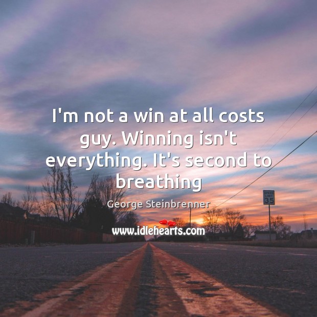 I’m not a win at all costs guy. Winning isn’t everything. It’s second to breathing George Steinbrenner Picture Quote