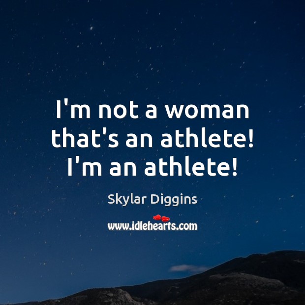 I’m not a woman that’s an athlete! I’m an athlete! Image