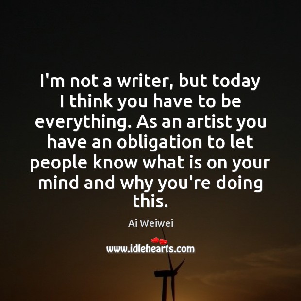 I’m not a writer, but today I think you have to be Ai Weiwei Picture Quote