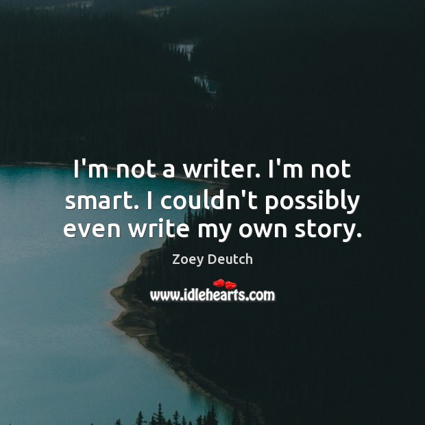 I’m not a writer. I’m not smart. I couldn’t possibly even write my own story. 