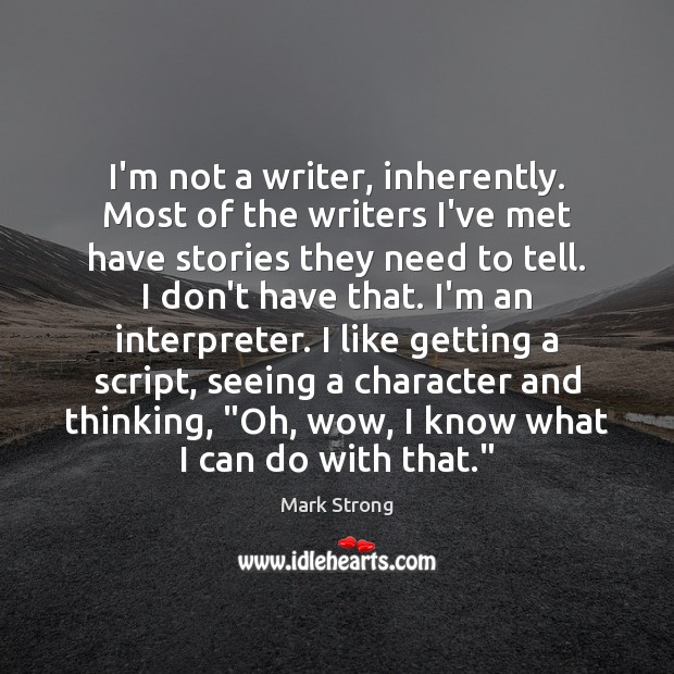 I’m not a writer, inherently. Most of the writers I’ve met have Image