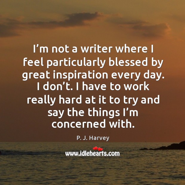 I’m not a writer where I feel particularly blessed by great inspiration every day. P. J. Harvey Picture Quote