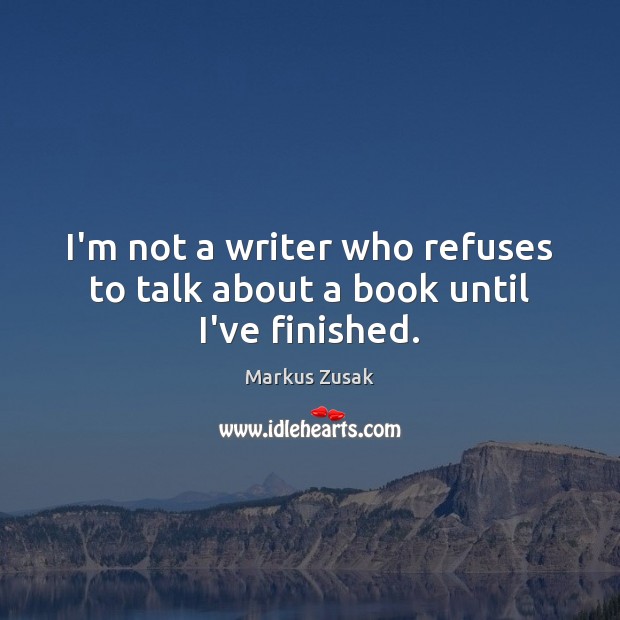I’m not a writer who refuses to talk about a book until I’ve finished. Markus Zusak Picture Quote