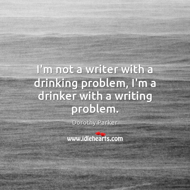 I’m not a writer with a drinking problem, I’m a drinker with a writing problem. Dorothy Parker Picture Quote