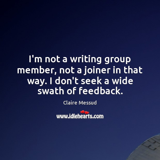 I’m not a writing group member, not a joiner in that way. Claire Messud Picture Quote