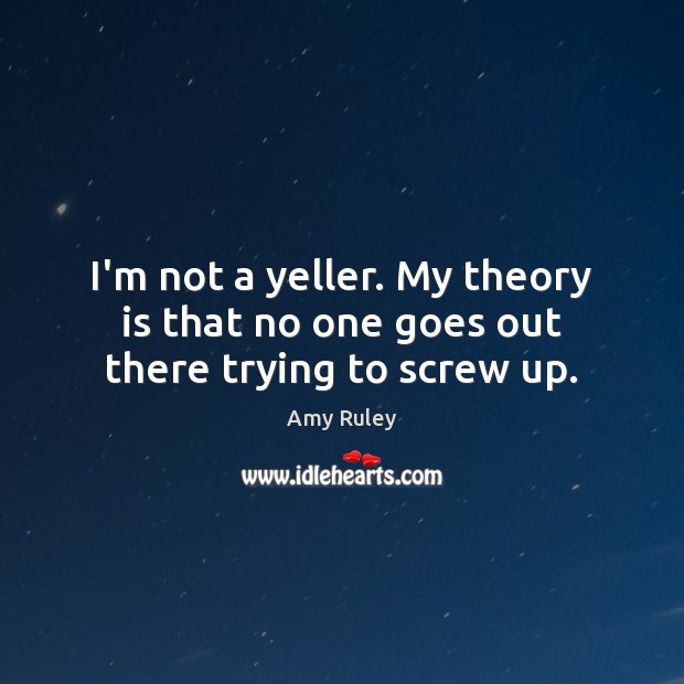 I’m not a yeller. My theory is that no one goes out there trying to screw up. Amy Ruley Picture Quote