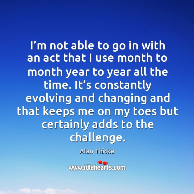 I’m not able to go in with an act that I use month to month year to year all the time. Image