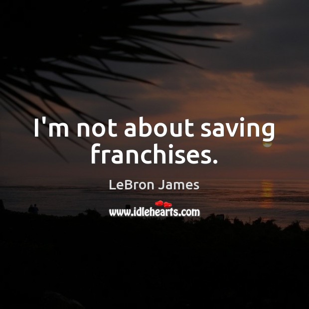 I’m not about saving franchises. LeBron James Picture Quote